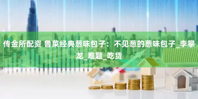 传金所配资 鲁菜经典葱味包子：不见葱的葱味包子_李攀龙_难题_吃货