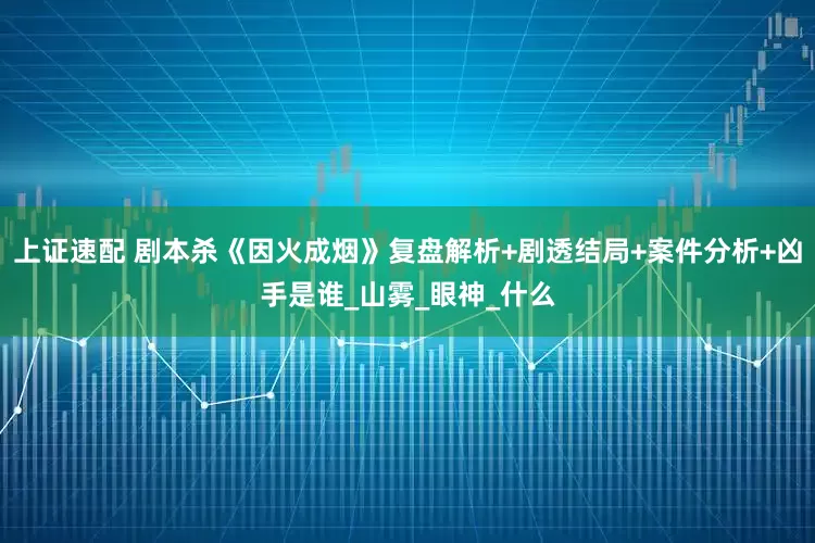 上证速配 剧本杀《因火成烟》复盘解析+剧透结局+案件分析+凶手是谁_山雾_眼神_什么