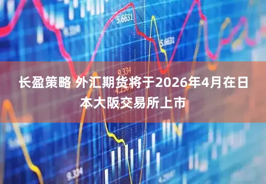 长盈策略 外汇期货将于2026年4月在日本大阪交易所上市