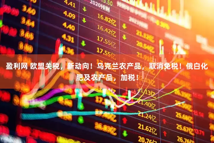 盈利网 欧盟关税，新动向！乌克兰农产品，取消免税！俄白化肥及农产品，加税！