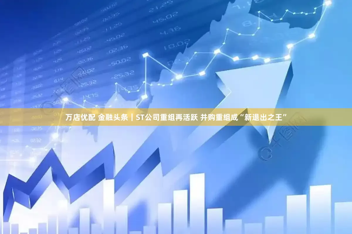 万店优配 金融头条｜ST公司重组再活跃 并购重组成“新退出之王”