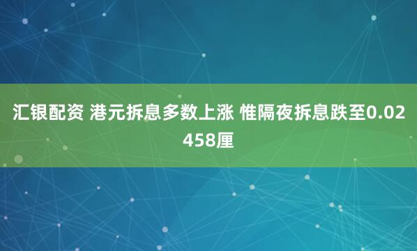 汇银配资 港元拆息多数上涨 惟隔夜拆息跌至0.02458厘