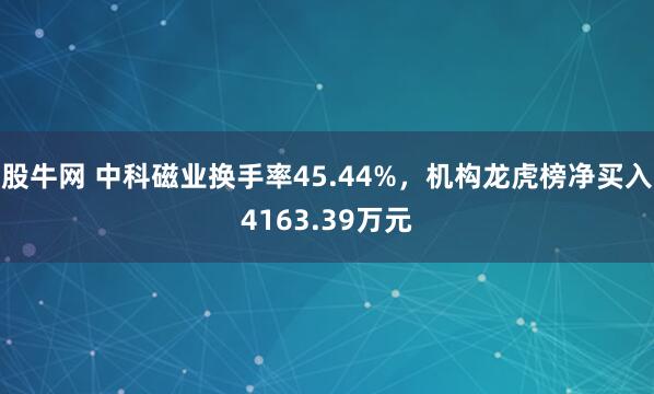 股牛网 中科磁业换手率45.44%，机构龙虎榜净买入4163.39万元