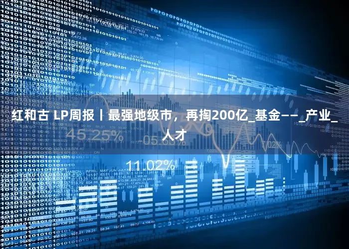 红和古 LP周报丨最强地级市，再掏200亿_基金——_产业_人才