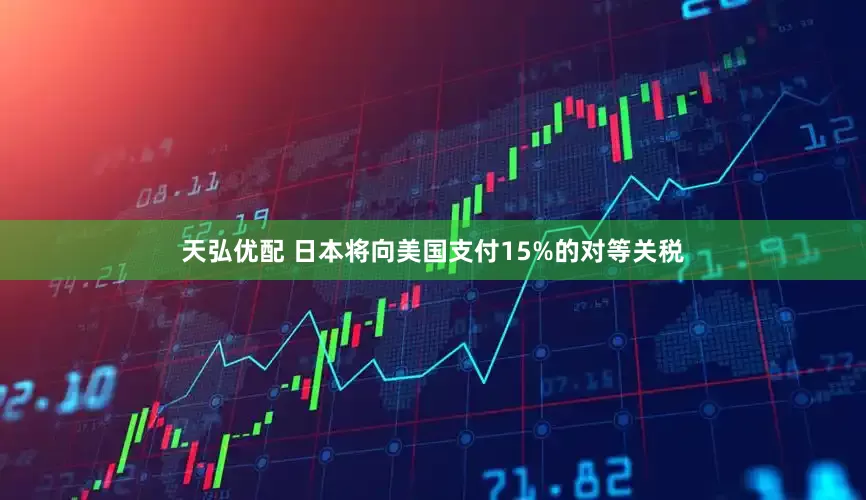天弘优配 日本将向美国支付15%的对等关税