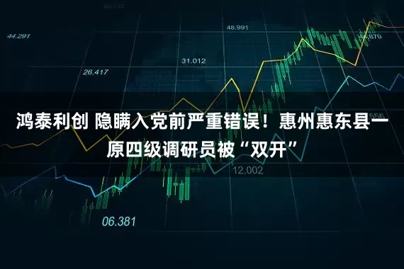 鸿泰利创 隐瞒入党前严重错误！惠州惠东县一原四级调研员被“双开”