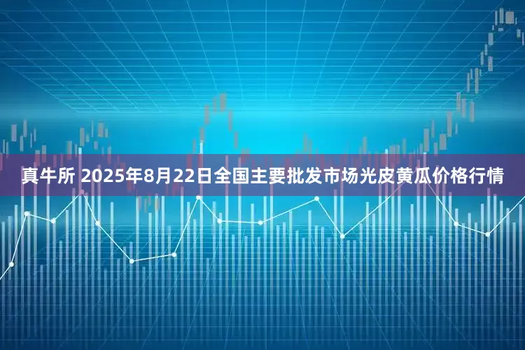 真牛所 2025年8月22日全国主要批发市场光皮黄瓜价格行情