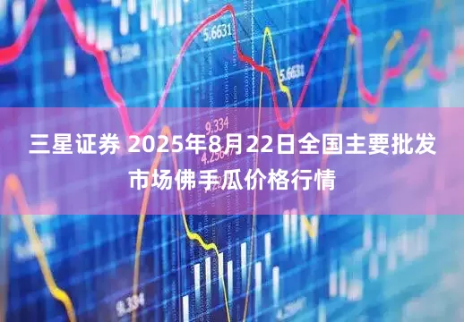 三星证券 2025年8月22日全国主要批发市场佛手瓜价格行情