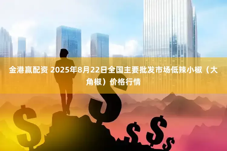 金港赢配资 2025年8月22日全国主要批发市场低辣小椒（大角椒）价格行情