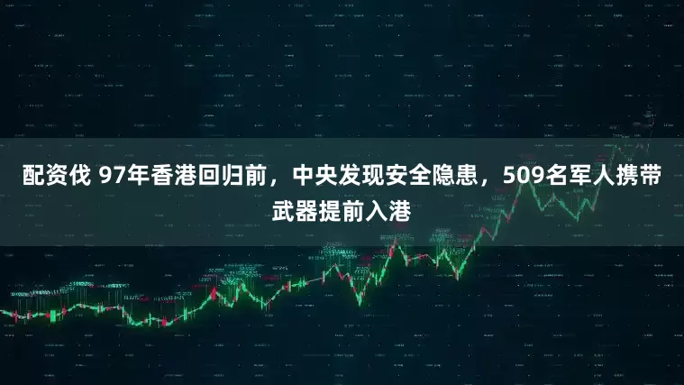 配资伐 97年香港回归前，中央发现安全隐患，509名军人携带武器提前入港