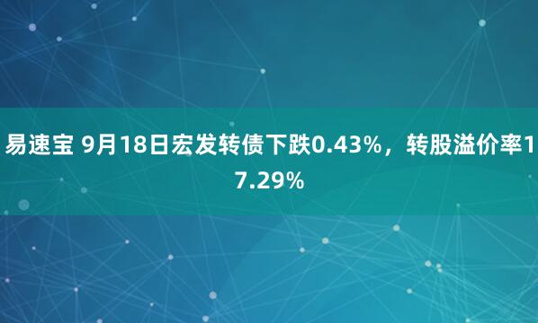 易速宝 9月18日宏发转债下跌0.43%，转股溢价率17.29%