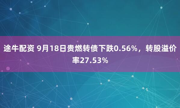 途牛配资 9月18日贵燃转债下跌0.56%，转股溢价率27.53%