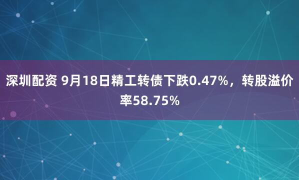 深圳配资 9月18日精工转债下跌0.47%，转股溢价率58.75%