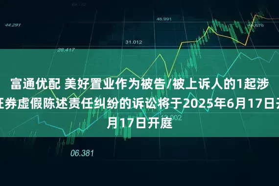 富通优配 美好置业作为被告/被上诉人的1起涉及证券虚假陈述责任纠纷的诉讼将于2025年6月17日开庭