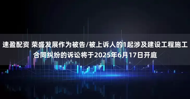 速盈配资 荣盛发展作为被告/被上诉人的1起涉及建设工程施工合同纠纷的诉讼将于2025年6月17日开庭
