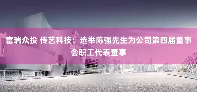 富瑞众投 传艺科技：选举陈强先生为公司第四届董事会职工代表董事