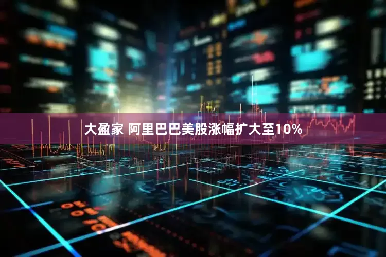 大盈家 阿里巴巴美股涨幅扩大至10%