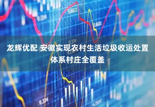 龙辉优配 安徽实现农村生活垃圾收运处置体系村庄全覆盖