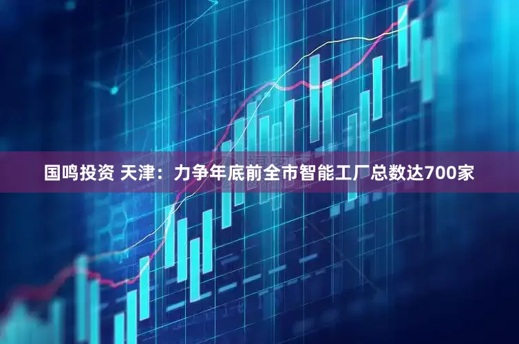 国鸣投资 天津：力争年底前全市智能工厂总数达700家