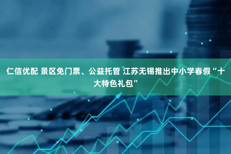 仁信优配 景区免门票、公益托管 江苏无锡推出中小学春假“十大特色礼包”