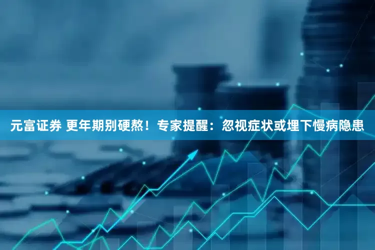 元富证券 更年期别硬熬！专家提醒：忽视症状或埋下慢病隐患