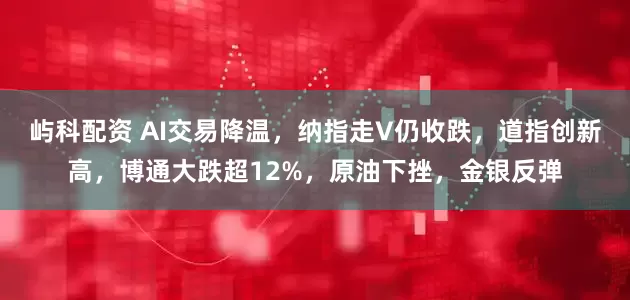 屿科配资 AI交易降温，纳指走V仍收跌，道指创新高，博通大跌超12%，原油下挫，金银反弹