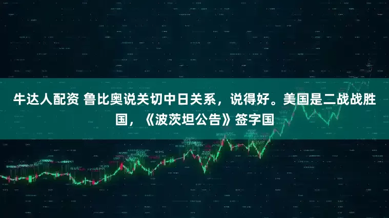 牛达人配资 鲁比奥说关切中日关系，说得好。美国是二战战胜国，《波茨坦公告》签字国
