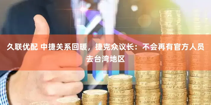久联优配 中捷关系回暖，捷克众议长：不会再有官方人员去台湾地区